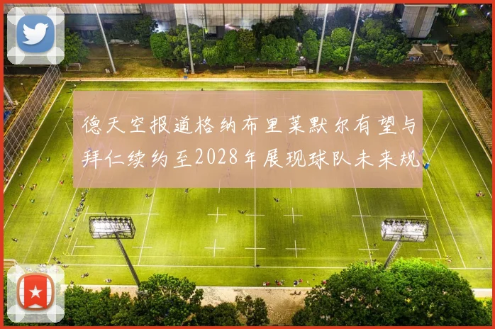 德天空报道格纳布里莱默尔有望与拜仁续约至2028年展现球队未来规划