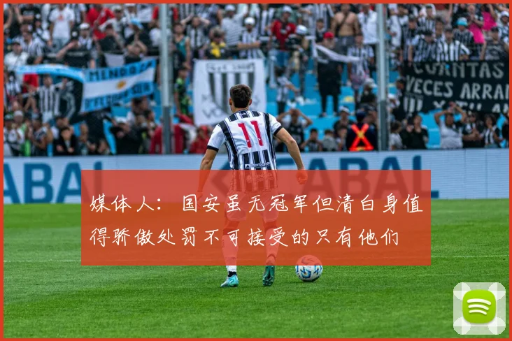 媒体人：国安虽无冠军但清白身值得骄傲处罚不可接受的只有他们