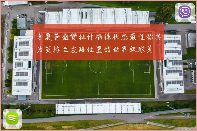李夏普盛赞拉什福德状态最佳称其为英格兰左路位置的世界级球员