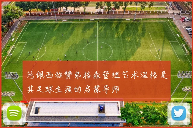 范佩西称赞弗格森管理艺术温格是其足球生涯的启蒙导师