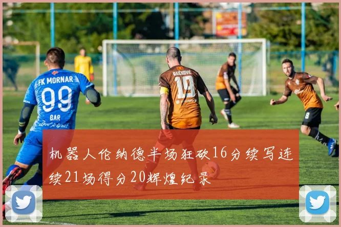 机器人伦纳德半场狂砍16分续写连续21场得分20辉煌纪录