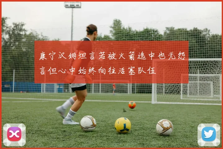 康宁汉姆坦言若被火箭选中也无怨言但心中始终向往活塞队伍