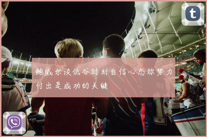 鲍威尔谈低谷时刻自信心态称努力付出是成功的关键