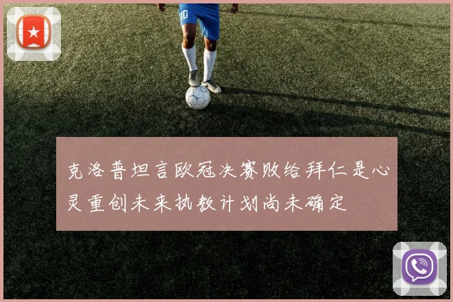 克洛普坦言欧冠决赛败给拜仁是心灵重创未来执教计划尚未确定