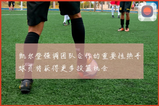 凯尔登强调团队合作的重要性热手球员将获得更多投篮机会