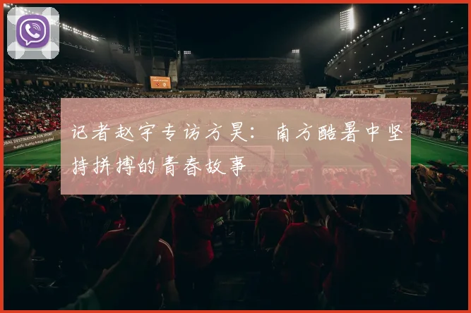 记者赵宇专访方昊：南方酷暑中坚持拼搏的青春故事