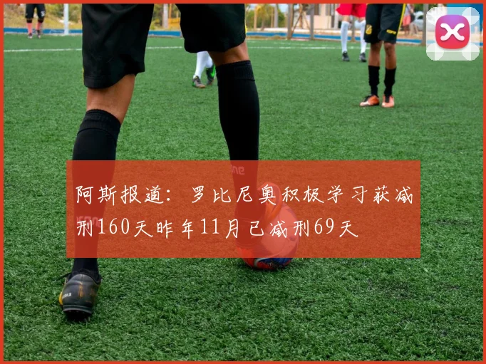 阿斯报道：罗比尼奥积极学习获减刑160天昨年11月已减刑69天