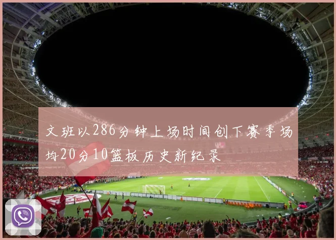 文班以286分钟上场时间创下赛季场均20分10篮板历史新纪录