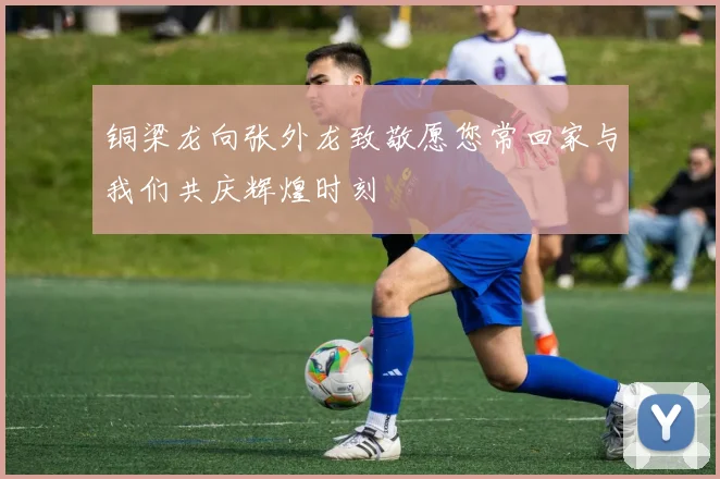 铜梁龙向张外龙致敬愿您常回家与我们共庆辉煌时刻
