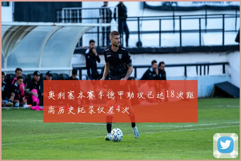 奥利塞本赛季德甲助攻已达18次距离历史纪录仅差4次