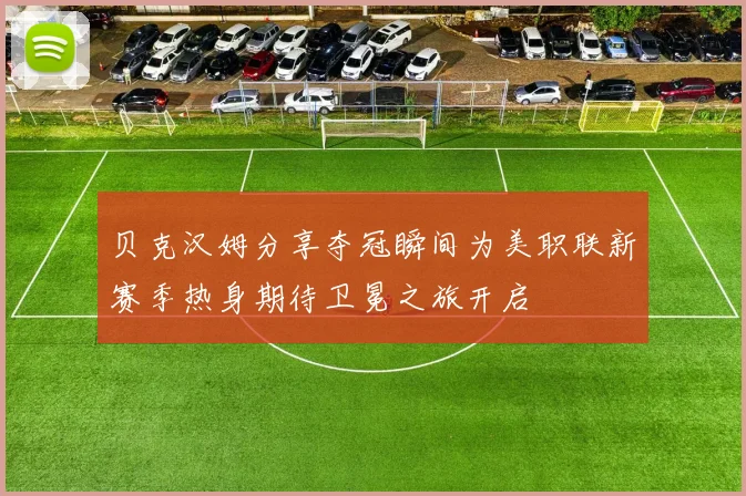 贝克汉姆分享夺冠瞬间为美职联新赛季热身期待卫冕之旅开启