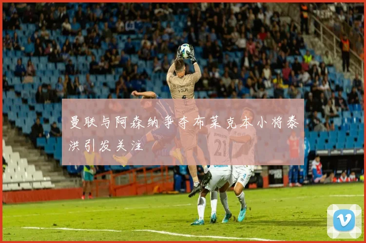 曼联与阿森纳争夺布莱克本小将泰洪引发关注