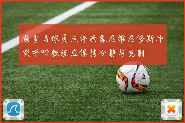 前皇马球员点评西蒙尼维尼修斯冲突呼吁教练应保持冷静与克制