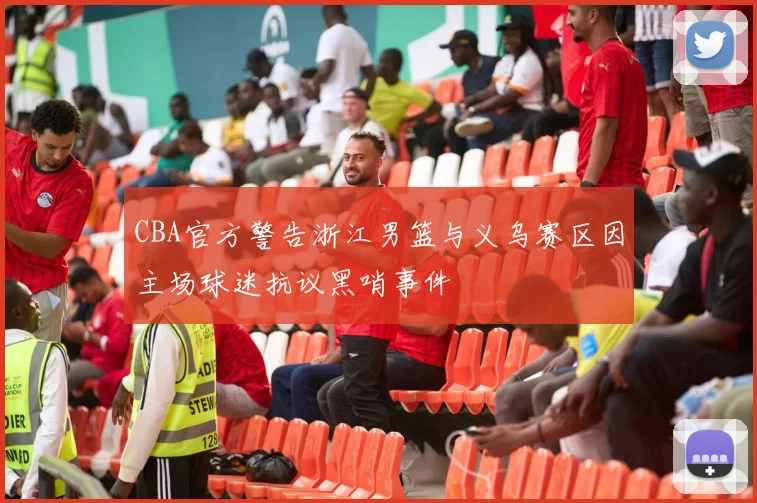 CBA官方警告浙江男篮与义乌赛区因主场球迷抗议黑哨事件