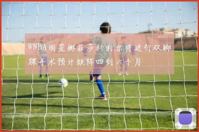 WNBA明星娜菲莎科利尔将进行双脚踝手术预计缺阵四到六个月