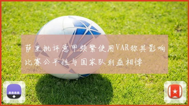 萨里批评意甲频繁使用VAR称其影响比赛公平性与国家队利益相悖