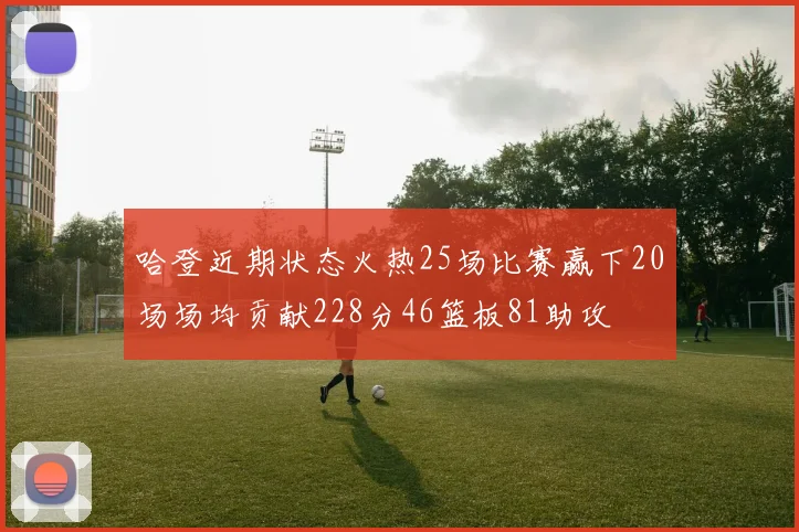 哈登近期状态火热25场比赛赢下20场场均贡献228分46篮板81助攻