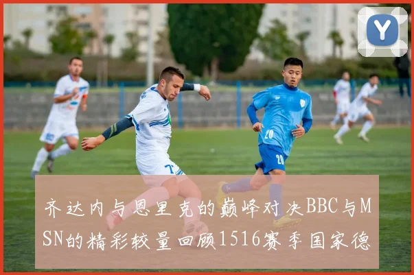 齐达内与恩里克的巅峰对决BBC与MSN的精彩较量回顾1516赛季国家德比