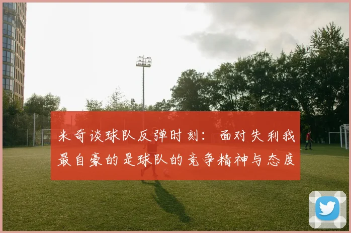 米奇谈球队反弹时刻：面对失利我最自豪的是球队的竞争精神与态度