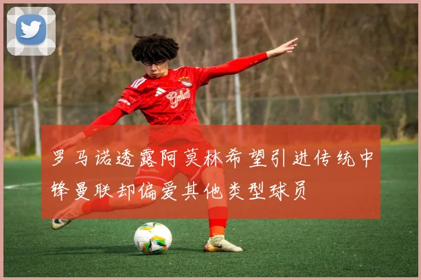罗马诺透露阿莫林希望引进传统中锋曼联却偏爱其他类型球员