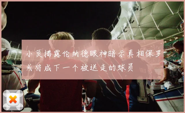 小莫揭露伦纳德眼神暗示真相保罗或将成下一个被送走的球员