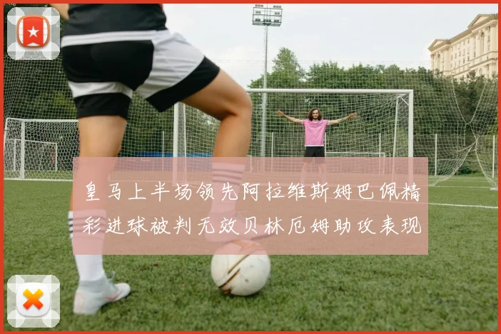 皇马上半场领先阿拉维斯姆巴佩精彩进球被判无效贝林厄姆助攻表现抢眼