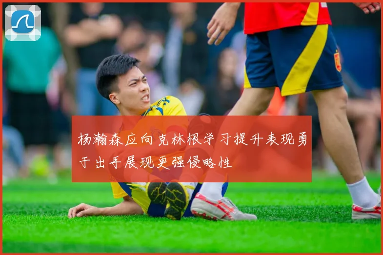 杨瀚森应向克林根学习提升表现勇于出手展现更强侵略性