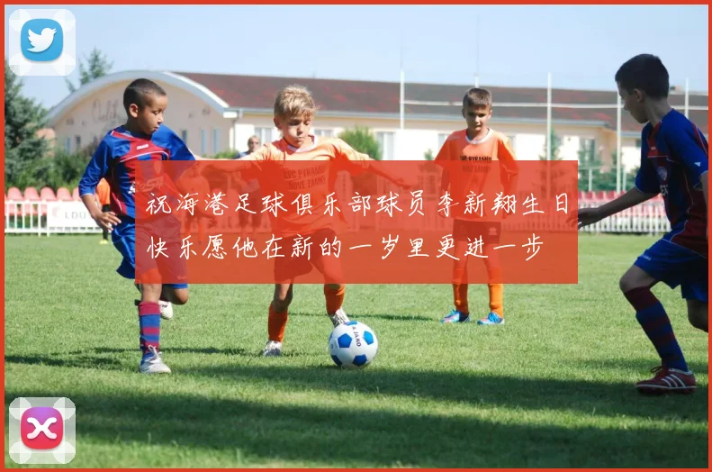 祝海港足球俱乐部球员李新翔生日快乐愿他在新的一岁里更进一步