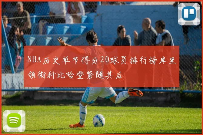 NBA历史单节得分20球员排行榜库里领衔科比哈登紧随其后