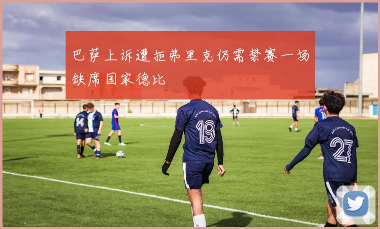 巴萨上诉遭拒弗里克仍需禁赛一场缺席国家德比