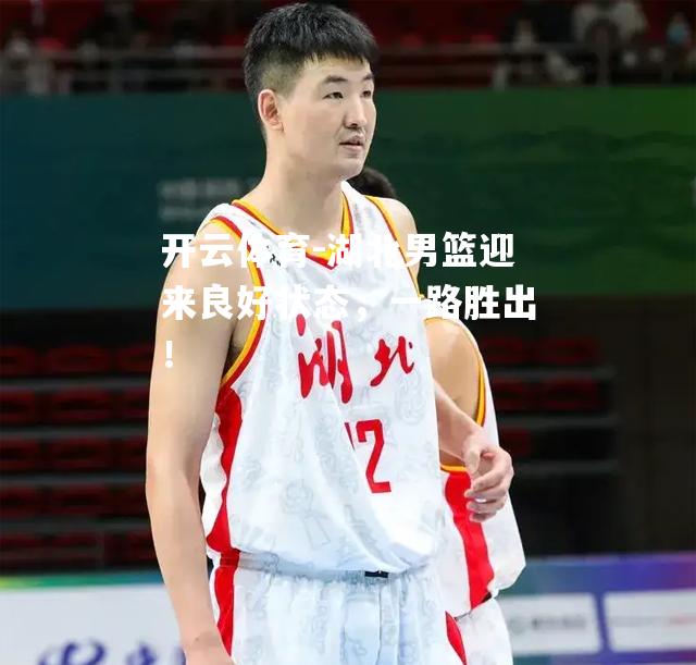 湖北男篮迎来良好状态，一路胜出！