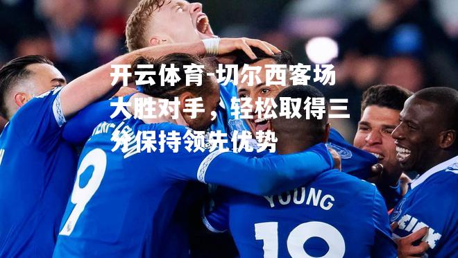 切尔西客场大胜对手，轻松取得三分保持领先优势