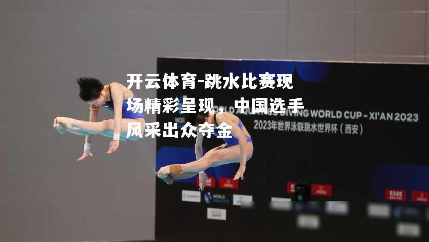 跳水比赛现场精彩呈现，中国选手风采出众夺金