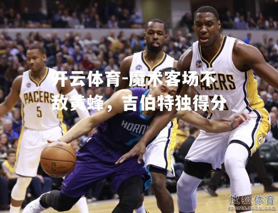 魔术客场不敌黄蜂，吉伯特独得分