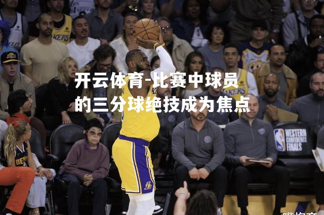 比赛中球员的三分球绝技成为焦点