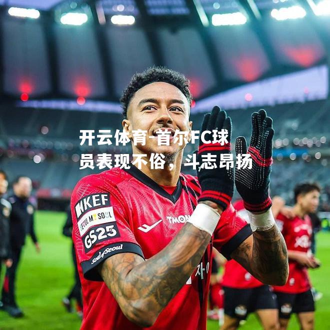 首尔FC球员表现不俗，斗志昂扬
